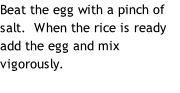 Beat the egg with a pinch of salt.  When the rice is ready add the egg and mix vigorously.