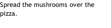 Spread the mushrooms over the pizza.