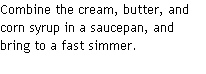 Combine the cream, butter, and corn syrup in a saucepan, and bring to a fast simmer.